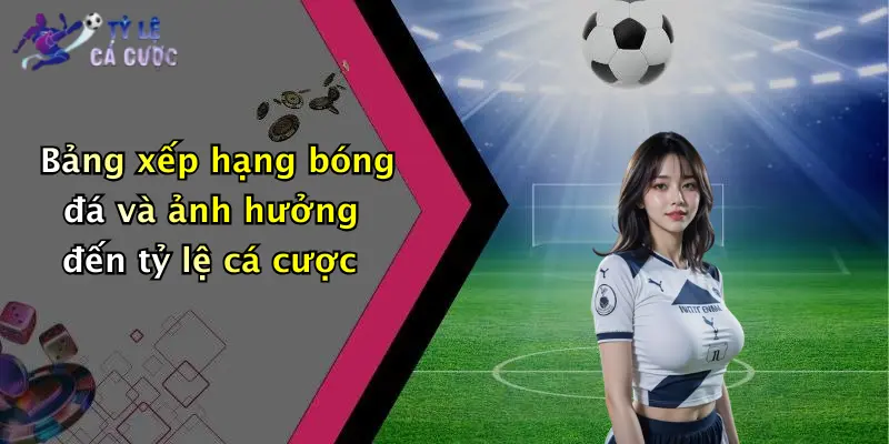 Bảng xếp hạng bóng đá và ảnh hưởng đến tỷ lệ cá cược