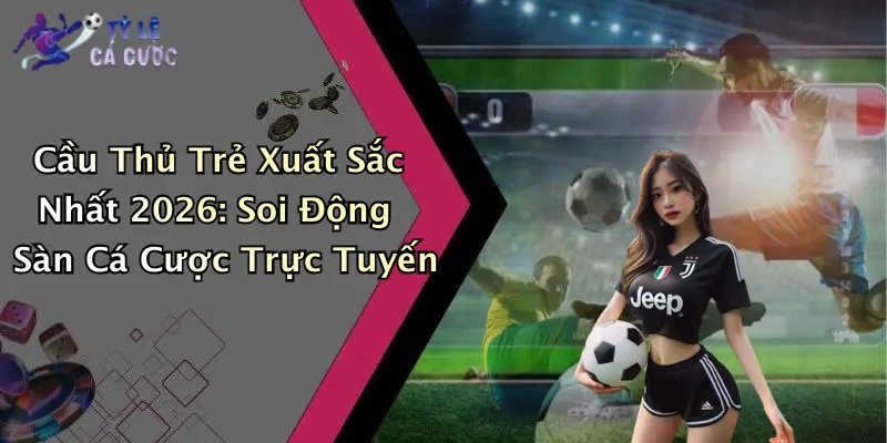 Cầu Thủ Trẻ Xuất Sắc Nhất 2026: Soi Động Sàn Cá Cược Trực Tuyến