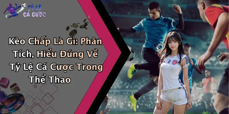 Kèo Chấp Là Gì: Phân Tích, Hiểu Đúng Về Tỷ Lệ Cá Cược Trong Thể Thao