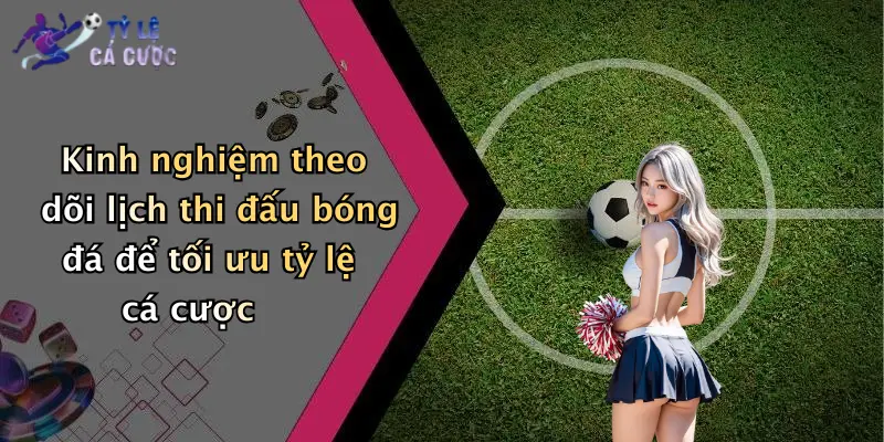 Kinh nghiệm theo dõi lịch thi đấu bóng đá để tối ưu tỷ lệ cá cược