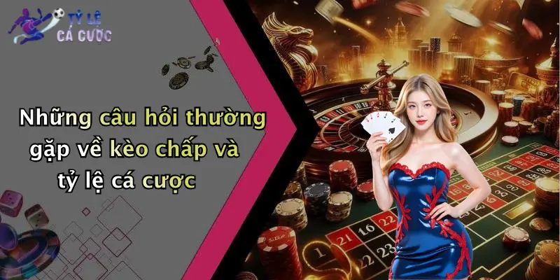 Những câu hỏi thường gặp về kèo chấp và tỷ lệ cá cược