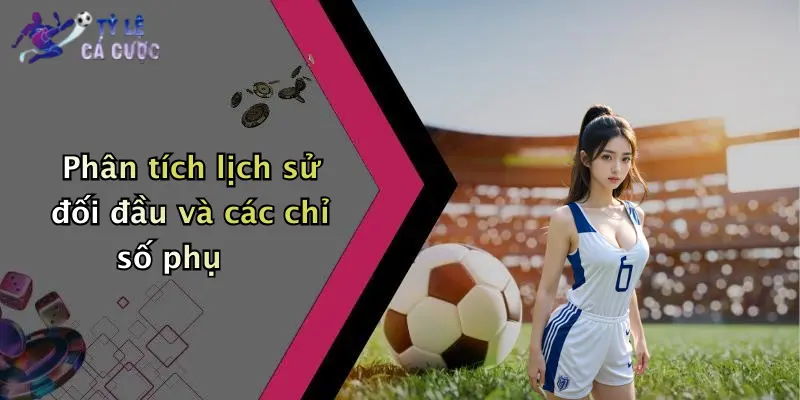 Phân tích lịch sử đối đầu và các chỉ số phụ