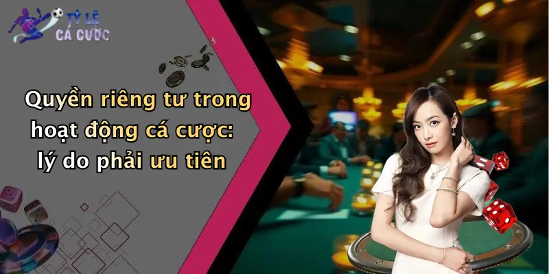 Quyền riêng tư trong hoạt động cá cược: lý do phải ưu tiên