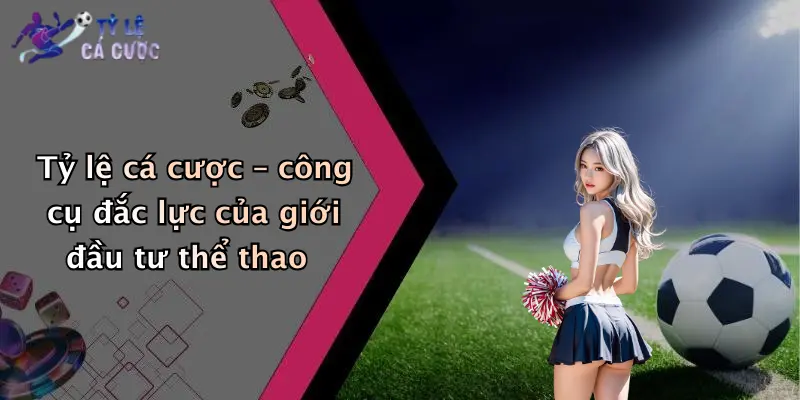 Tỷ lệ cá cược – công cụ đắc lực của giới đầu tư thể thao