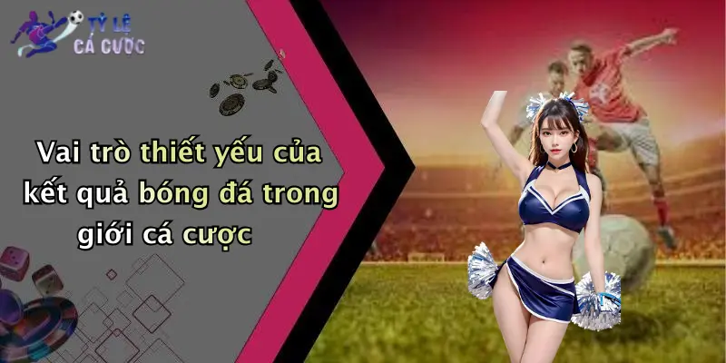 Vai trò thiết yếu của kết quả bóng đá trong giới cá cược