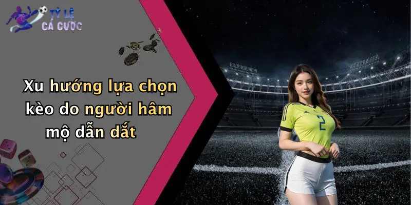 Xu hướng lựa chọn kèo do người hâm mộ dẫn dắt